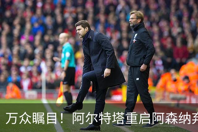 万众瞩目！阿尔特塔重启阿森纳弃将，5200万天才惊艳亮相